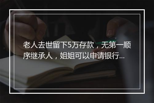 老人去世留下5万存款，无第一顺序继承人，姐姐可以申请银行取款吗？