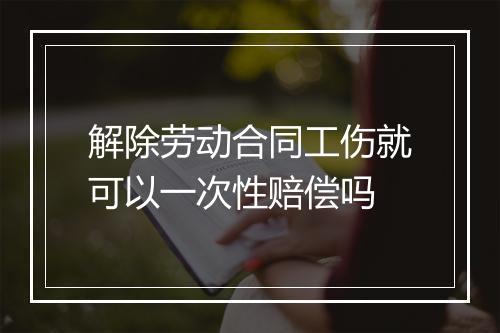 解除劳动合同工伤就可以一次性赔偿吗