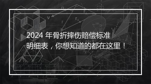 2024 年骨折摔伤赔偿标准明细表，你想知道的都在这里！