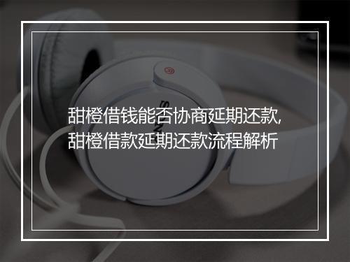 甜橙借钱能否协商延期还款,甜橙借款延期还款流程解析