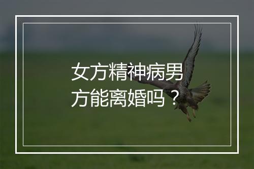 女方精神病男方能离婚吗？