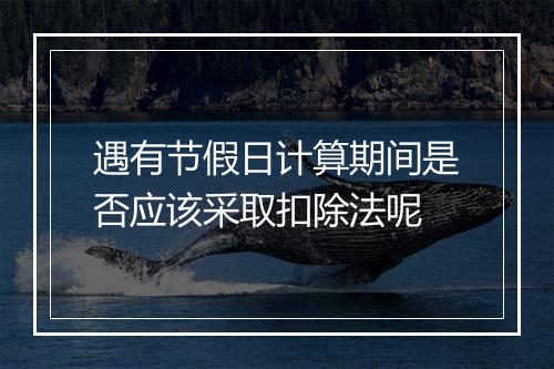 遇有节假日计算期间是否应该采取扣除法呢