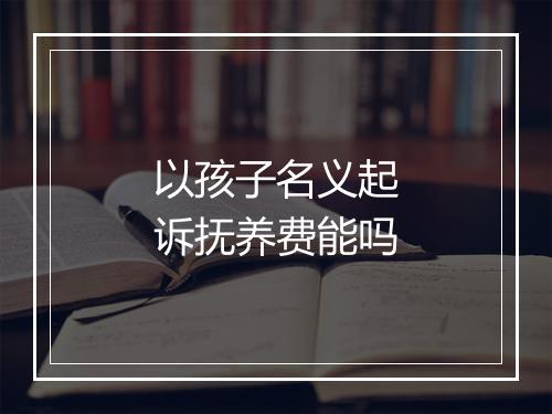 以孩子名义起诉抚养费能吗