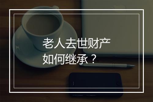 老人去世财产如何继承？