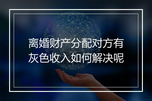 离婚财产分配对方有灰色收入如何解决呢