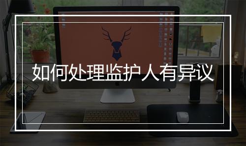 如何处理监护人有异议