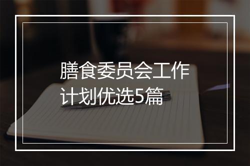 膳食委员会工作计划优选5篇