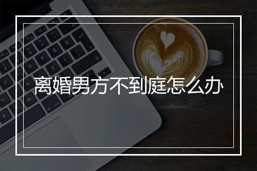离婚男方不到庭怎么办