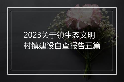 2023关于镇生态文明村镇建设自查报告五篇