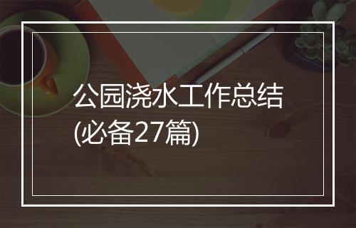 公园浇水工作总结(必备27篇)
