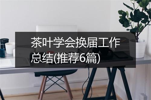 茶叶学会换届工作总结(推荐6篇)