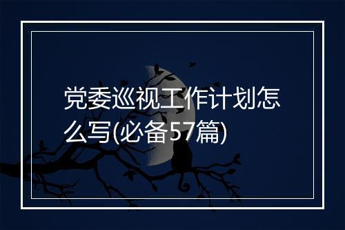 党委巡视工作计划怎么写(必备57篇)