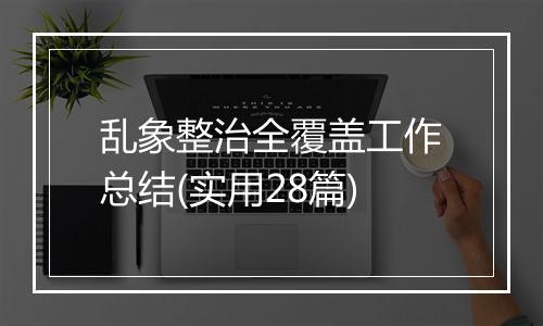 乱象整治全覆盖工作总结(实用28篇)