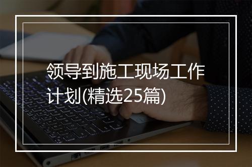 领导到施工现场工作计划(精选25篇)