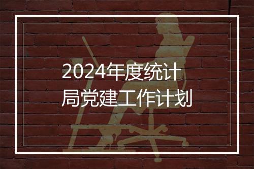 2024年度统计局党建工作计划