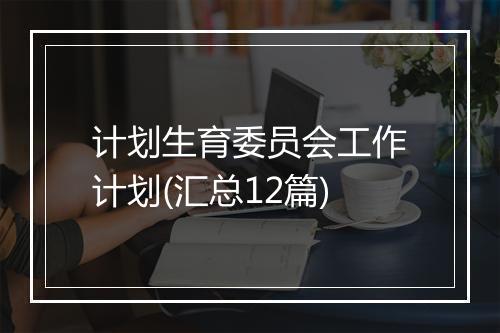 计划生育委员会工作计划(汇总12篇)