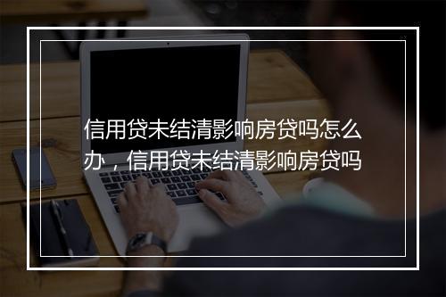 信用贷未结清影响房贷吗怎么办，信用贷未结清影响房贷吗