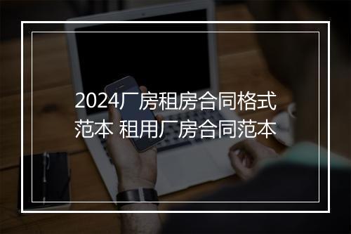 2024厂房租房合同格式范本 租用厂房合同范本