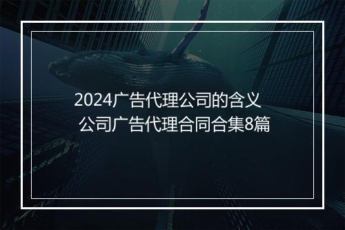 2024广告代理公司的含义 公司广告代理合同合集8篇