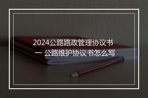 2024公路路政管理协议书 一 公路维护协议书怎么写