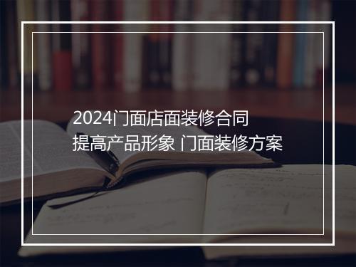 2024门面店面装修合同 提高产品形象 门面装修方案