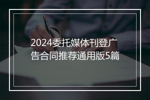 2024委托媒体刊登广告合同推荐通用版5篇