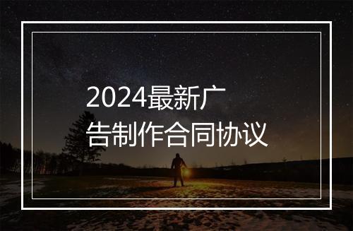 2024最新广告制作合同协议