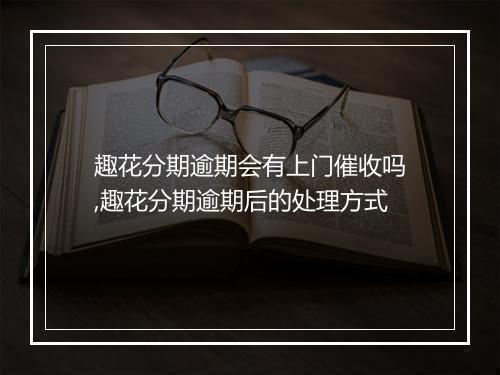 趣花分期逾期会有上门催收吗,趣花分期逾期后的处理方式