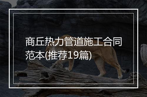 商丘热力管道施工合同范本(推荐19篇)