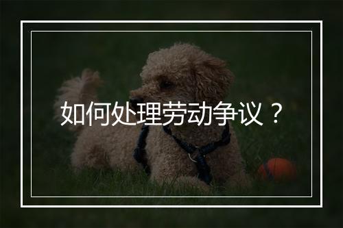 如何处理劳动争议？