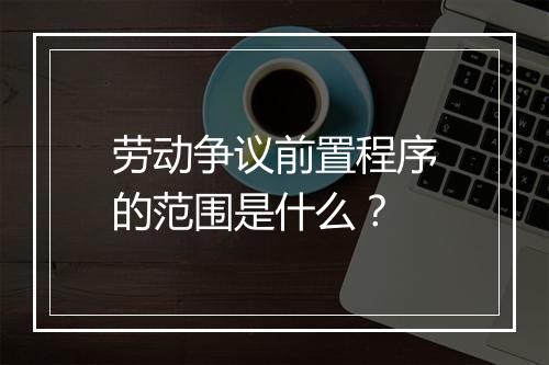 劳动争议前置程序的范围是什么？