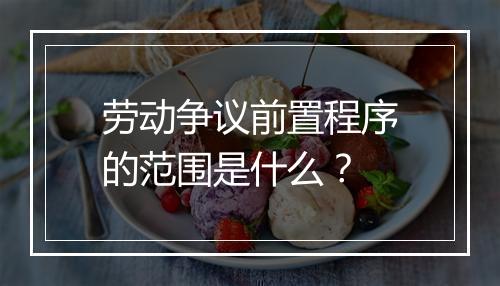 劳动争议前置程序的范围是什么？