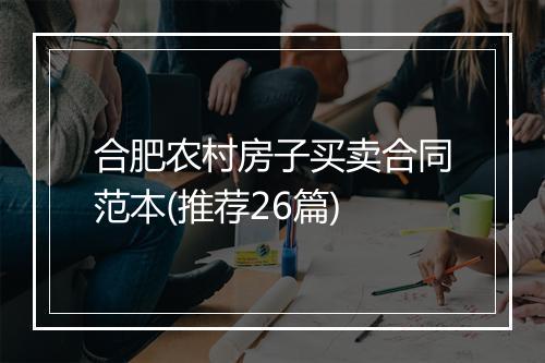 合肥农村房子买卖合同范本(推荐26篇)