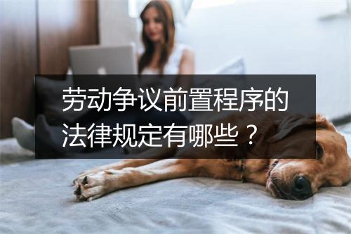 劳动争议前置程序的法律规定有哪些？