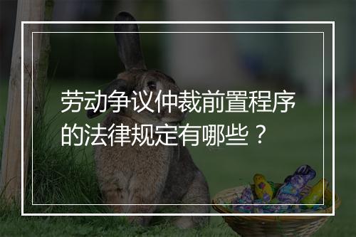 劳动争议仲裁前置程序的法律规定有哪些？
