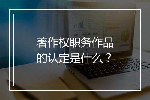 著作权职务作品的认定是什么？