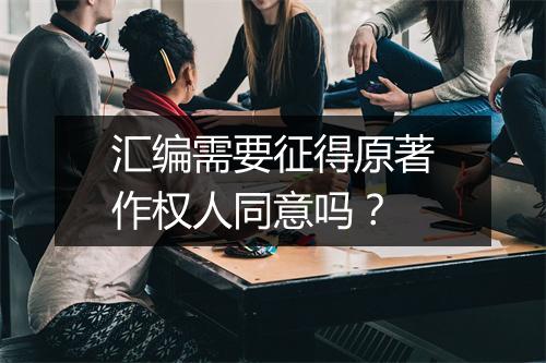 汇编需要征得原著作权人同意吗？