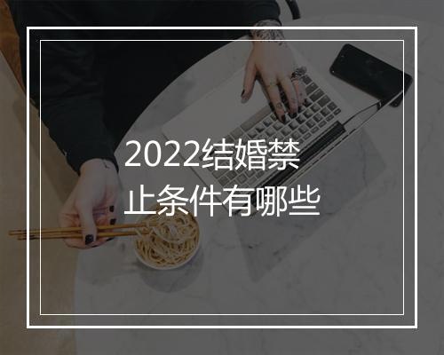 2022结婚禁止条件有哪些