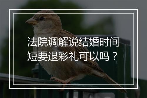 法院调解说结婚时间短要退彩礼可以吗？