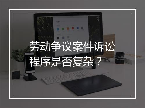 劳动争议案件诉讼程序是否复杂？