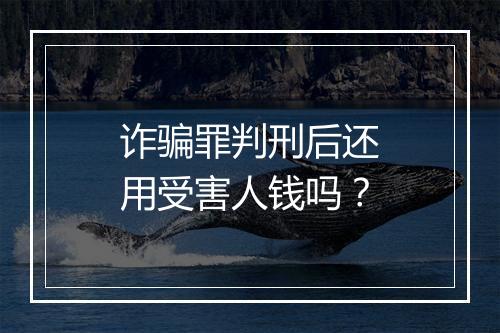 诈骗罪判刑后还用受害人钱吗？