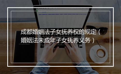 成都婚姻法子女抚养权的规定（婚姻法未成年子女抚养义务）