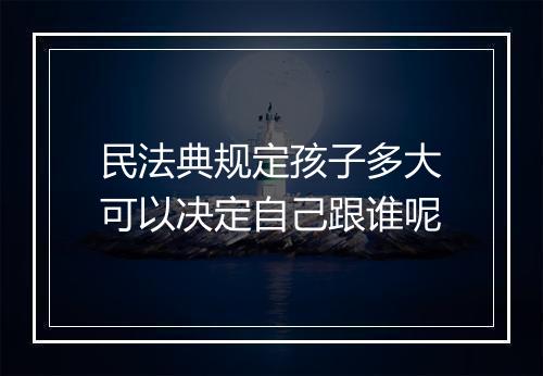 民法典规定孩子多大可以决定自己跟谁呢