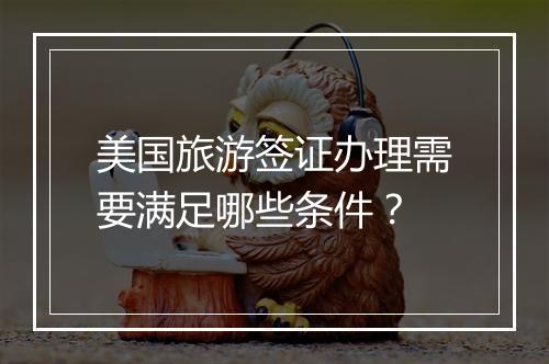 美国旅游签证办理需要满足哪些条件？