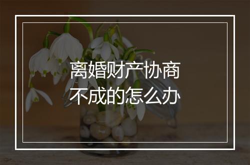 离婚财产协商不成的怎么办