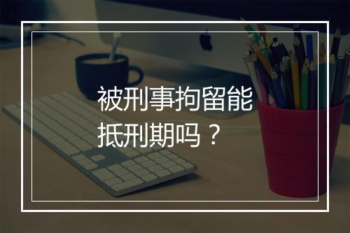 被刑事拘留能抵刑期吗？