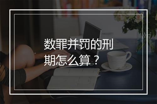 数罪并罚的刑期怎么算？