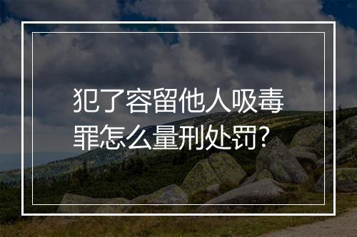 犯了容留他人吸毒罪怎么量刑处罚?