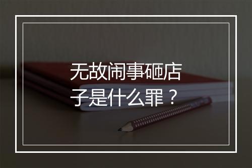 无故闹事砸店子是什么罪？