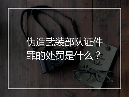 伪造武装部队证件罪的处罚是什么？